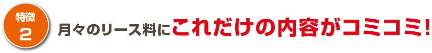 月々のリース料にこれだけの内容がコミコミ!