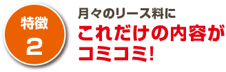 月々のリース料にこれだけの内容がコミコミ！